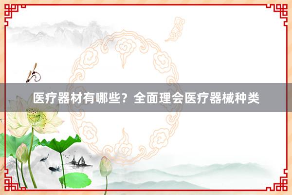 医疗器材有哪些？全面理会医疗器械种类
