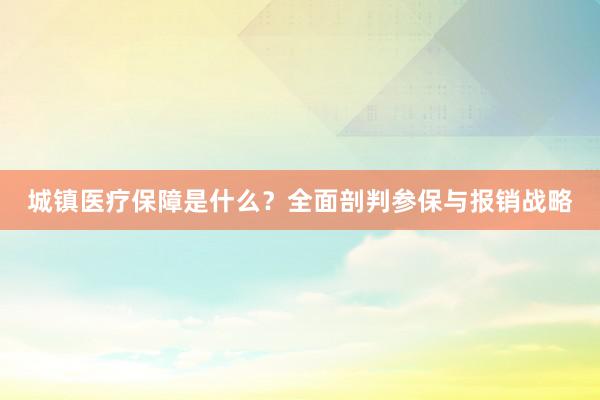 城镇医疗保障是什么？全面剖判参保与报销战略