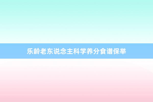 乐龄老东说念主科学养分食谱保举