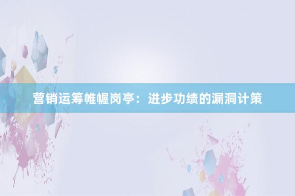 营销运筹帷幄岗亭：进步功绩的漏洞计策